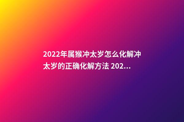 2022年属猴冲太岁怎么化解冲太岁的正确化解方法 2022年属猴冲太岁怎么化解 2022犯太岁的生肖-第1张-观点-玄机派